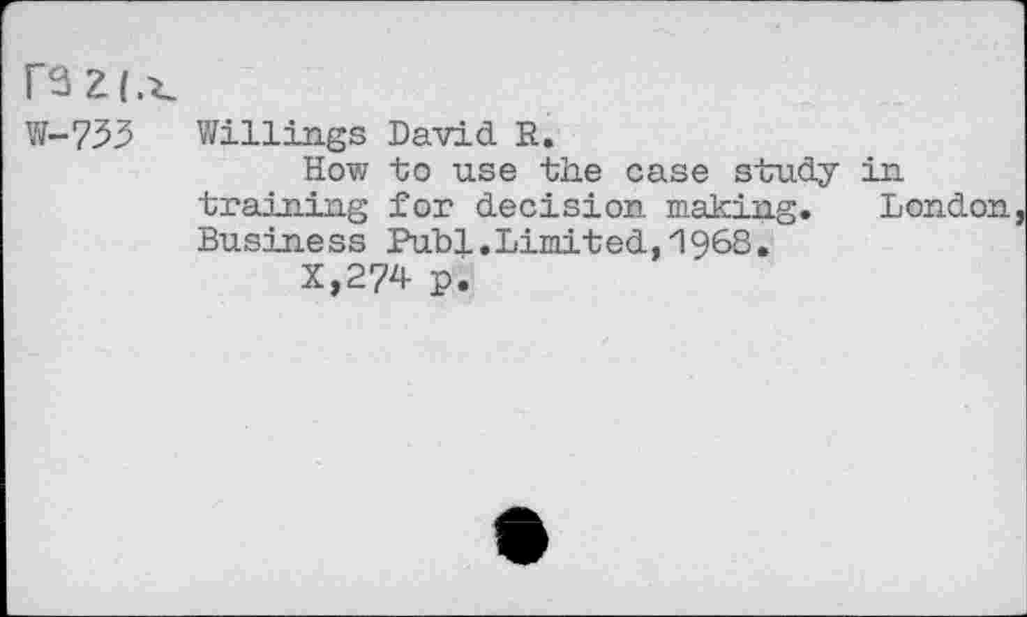 ﻿razt.i.
W-753 Willings David R.
How to use the case study in training for decision making. London Business Publ.Limited, 1968.
X,274 p.